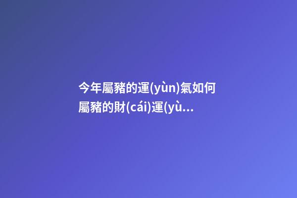 今年屬豬的運(yùn)氣如何 屬豬的財(cái)運(yùn)和運(yùn)氣如何